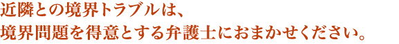 近隣との境界トラブルは、
境界問題を得意とする弁護士におまかせください。
